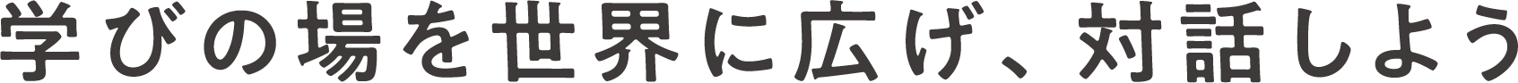 学びの場を世界に広げ、対話しよう｡
