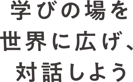 学びの場を世界に広げ、対話しよう｡